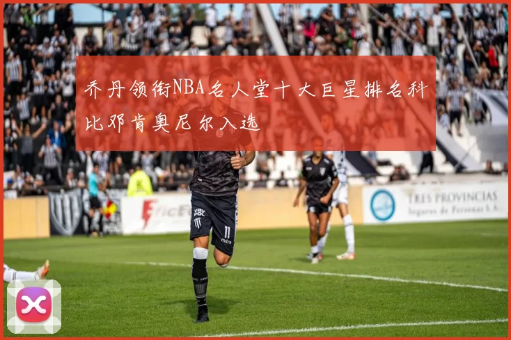 乔丹领衔NBA名人堂十大巨星排名科比邓肯奥尼尔入选