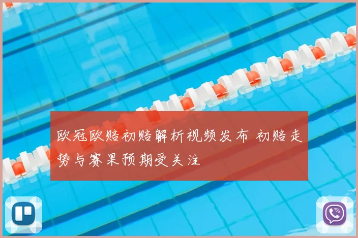 欧冠欧赔初赔解析视频发布 初赔走势与赛果预期受关注