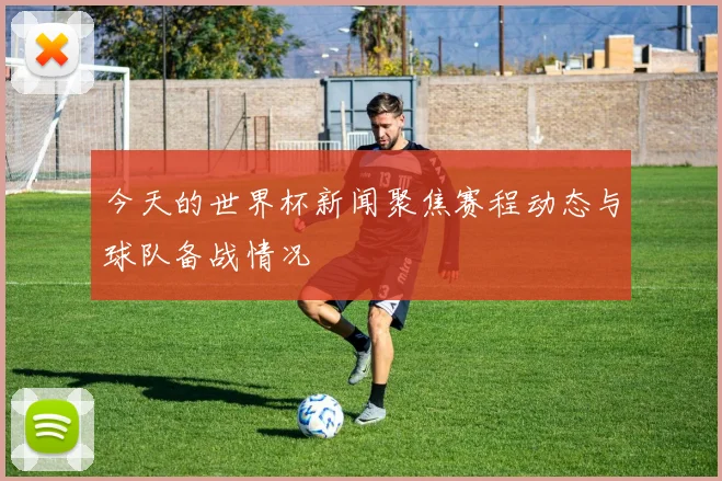 今天的世界杯新闻聚焦赛程动态与球队备战情况