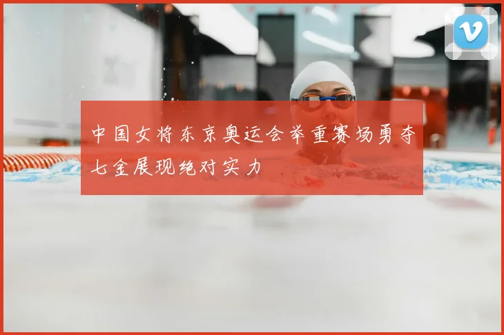 中国女将东京奥运会举重赛场勇夺七金展现绝对实力