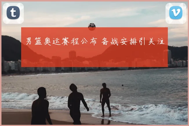 男篮奥运赛程公布 备战安排引关注