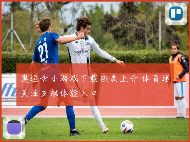 奥运会小游戏下载热度上升 体育迷关注互动体验入口