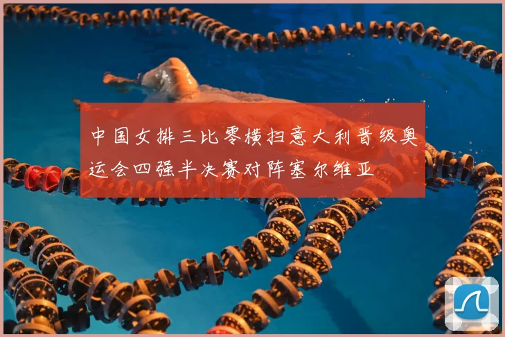 中国女排三比零横扫意大利晋级奥运会四强半决赛对阵塞尔维亚
