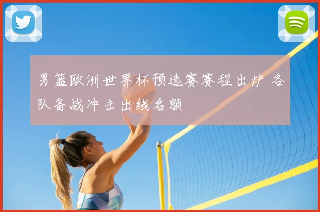 男篮欧洲世界杯预选赛赛程出炉 各队备战冲击出线名额