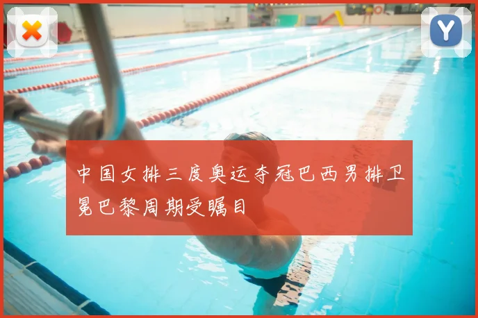 中国女排三度奥运夺冠巴西男排卫冕巴黎周期受瞩目