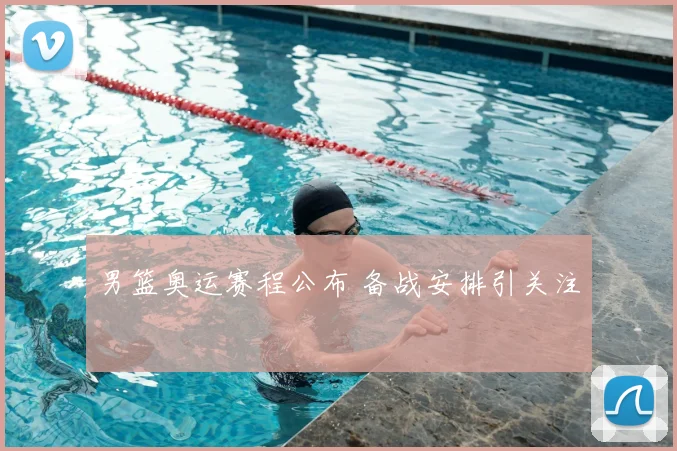 男篮奥运赛程公布 备战安排引关注