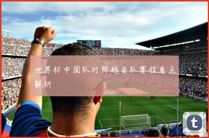 世界杯中国队对阵越南队赛程看点解析