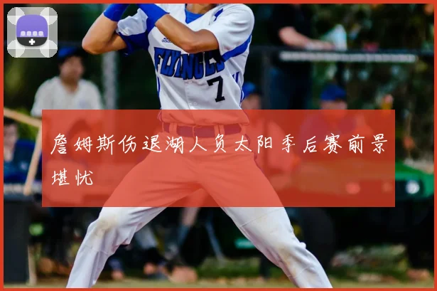 詹姆斯伤退湖人负太阳季后赛前景堪忧