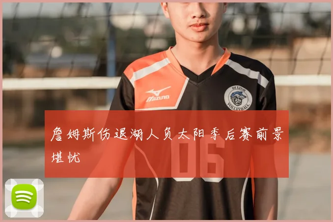 詹姆斯伤退湖人负太阳季后赛前景堪忧