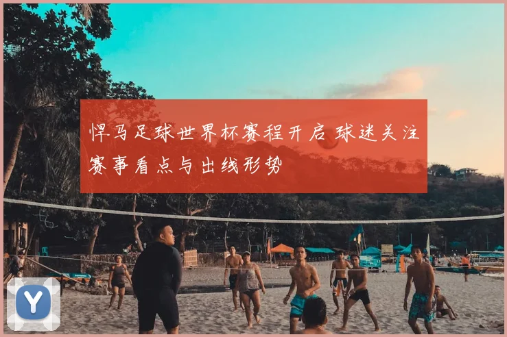 悍马足球世界杯赛程开启 球迷关注赛事看点与出线形势